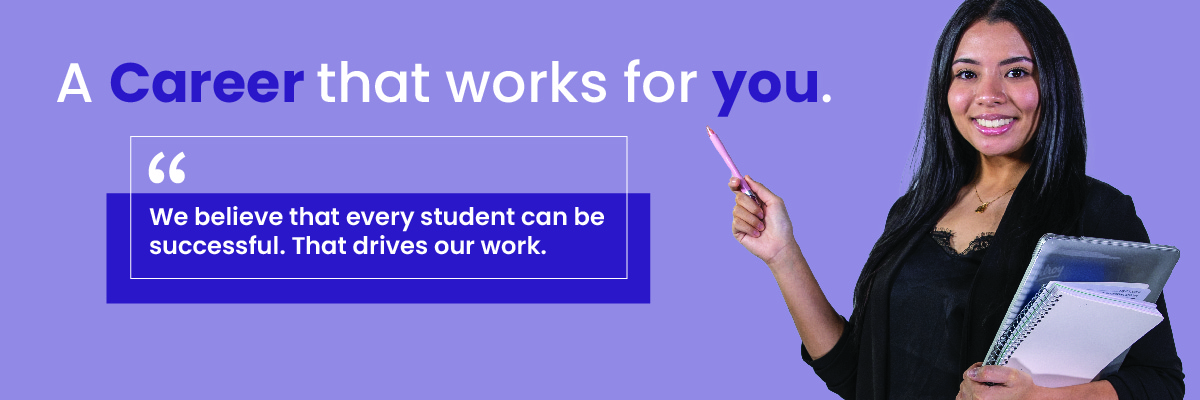A career that works for you. "We believe that every student can be successful. That drives our work."