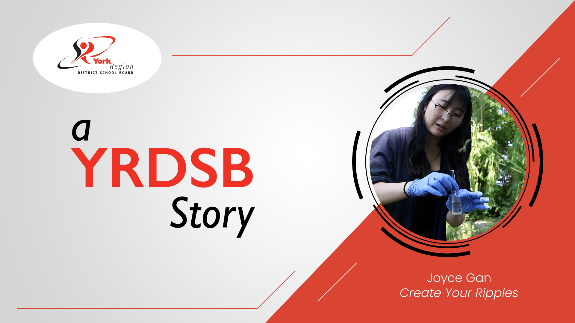 Grey and red background with a circular cut-out photo of a student holding a glass beaker. Text reads: a YRDSB story: Joyce Gan: Create Your Ripples