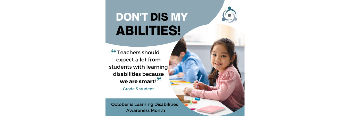 Don't Dis My Abilities! "Teachers should expect a lot from students with learning disabilities because we are smart!" - Grade 3 student. October is Learning Disabilities Awareness Month